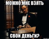 можно мне взять свои деньги?