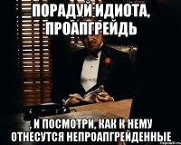 порадуй идиота, проапгрейдь , и посмотри, как к нему отнесутся непроапгрейденные