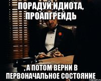 порадуй идиота, проапгрейдь , а потом верни в первоначальное состояние