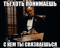 ты хоть понимаешь с кем ты связваешься