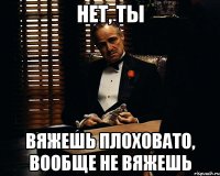 нет, ты вяжешь плоховато, вообще не вяжешь