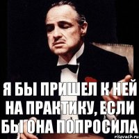 Я бы пришел к ней на практику, если бы она попросила