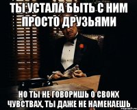 ты устала быть с ним просто друзьями но ты не говоришь о своих чувствах, ты даже не намекаешь