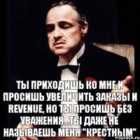 Ты приходишь ко мне и просишь увеличить заказы и REVENUE, но ты просишь без уважения...ты даже не называешь меня "Крестным"