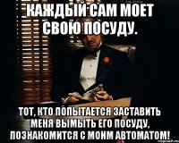 Каждый сам моет свою посуду. Тот, кто попытается заставить меня вымыть его посуду, познакомится с моим автоматом!