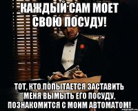 Каждый сам моет свою посуду! Тот, кто попытается заставить меня вымыть его посуду, познакомится с моим автоматом!