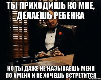 Ты приходишь ко мне, делаешь ребенка Но ты даже не называешь меня по имени и не хочешь встретится