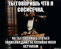 Ты говоришь что я сосисечка, Но ты говоришь это без уважения,даже не поливая меня кетчупом