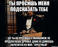 ты просишь меня подсказать тебе Но ты не просишь с уважением, не предлагаешь дружбу, даже не думаешь обратится ко мне: "Крестный"