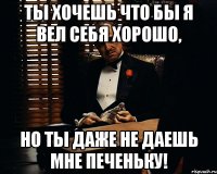 Ты хочешь что бы я вел себя хорошо, Но ты даже не даешь мне печеньку!