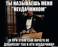 Ты называешь меня "Неудачником" И при этом сам ничего не добился? Так и кто неудачник?