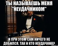 Ты называешь меня "Неудачником" И при этом сам ничего не добился. Так и кто неудачник?