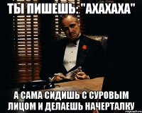 Ты пишешь: "Ахахаха" А сама сидишь с суровым лицом и делаешь начерталку