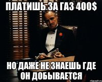 Платишь за газ 400$ но даже не знаешь где он добывается