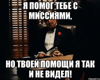 Я помог тебе с миссиями, но твоей помощи я так и не видел!