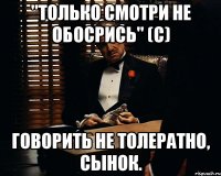 "Только смотри не обосрись" (с) говорить не толератно, сынок.