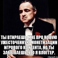 Ты втираешь мне про новую ужесточенную монетизации игрового контента, но ты забываешь что я влоггер.