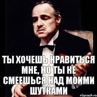 ты хочешь нравиться мне, но ты не смеешься над моими шутками