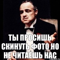 ты просишь скинуть фото но не читаешь нас