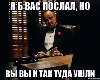 я б вас послал, но вы вы и так туда ушли