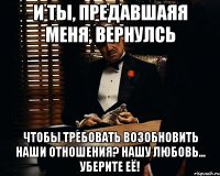 И ТЫ, ПРЕДАВШАЯЯ МЕНЯ, ВЕРНУЛСЬ ЧТОБЫ ТРЕБОВАТЬ ВОЗОБНОВИТЬ НАШИ ОТНОШЕНИЯ? НАШУ ЛЮБОВЬ... УБЕРИТЕ ЕЁ!