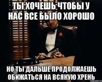 ты хочешь чтобы у нас все было хорошо но ты дальше продолжаешь обижаться на всякую хрень