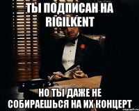 ТЫ ПОДПИСАН НА RIGILKENT НО ТЫ ДАЖЕ НЕ СОБИРАЕШЬСЯ НА ИХ КОНЦЕРТ