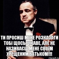 ти просиш мене розказати тобі щось цікаве, але не називаєш мене своїм хрещеним батьком!!!