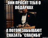 они просят тебя о подарках а потом забывают сказать "спасибо"