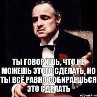 Ты говоришь, что не можешь этого сделать, но ты всё равно собираешься это сделать