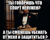 ты говоришь что спорт ненужен? а ты сможешь убежать от меня и защититься ?