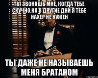 Ты звонишь мне, когда тебе скучно,но в другие дни я тебе нахер не нужен ты даже не называешь меня братаном