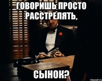 говоришь просто расстрелять, сынок?