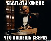 Ебать ты хуисос что пишешь сверху