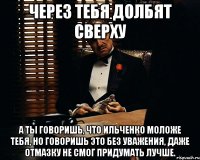 Через тебя долбят сверху А ты говоришь, что Ильченко моложе тебя, но говоришь это без уважения, даже отмазку не смог придумать лучше.