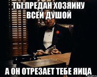 ты предан хозяину всей душой а он отрезает тебе яица