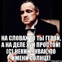 На словах то ты герой, а на деле хуй простой! (с) Некий чувак, по имени Солнце!