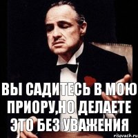 вы садитесь в мою приору,но делаете это без уважения