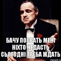 бачу Посрать Мені ніхто недасть сьогодні треба ждать