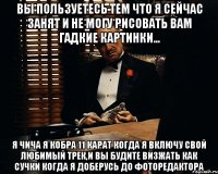 вы пользуетесь тем что я сейчас занят и не могу рисовать вам гадкие картинки... я чича я кобра 11 карат когда я включу свой любимый трек,и вы будите визжать как сучки когда я доберусь до фоторедактора