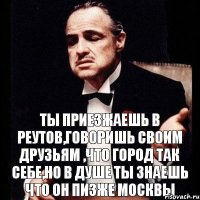 Ты приезжаешь В Реутов,говоришь своим друзьям ,что город так себе,но в душе ты знаешь что он пизже Москвы