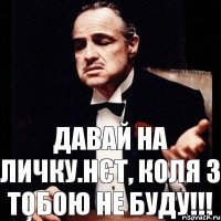 Давай на личку.Нєт, Коля з тобою не буду!!!