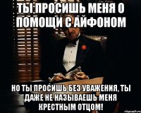 Ты просишь меня о помощи с айфоном но ты просишь без уважения, ты даже не называешь меня крестным отцом!