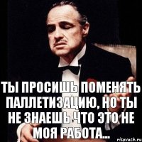 ты просишь поменять паллетизацию, но ты не знаешь что это не моя работа...