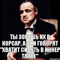 Ты зовешь их в корсар, а они говорят "хватит сидеть в иннер танке"