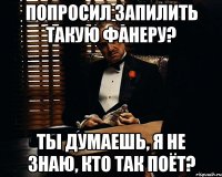 попросил запилить такую фанеру? ты думаешь, я не знаю, кто так поёт?