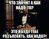 что значит а как надо-то? это я буду тебе разъяснять, как надо?!