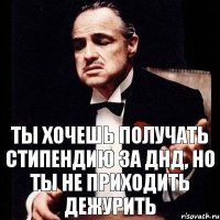 ты хочешь получать стипендию за днд, но ты не приходить дежурить