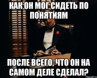 как он мог сидеть по понятиям после всего, что он на самом деле сделал?