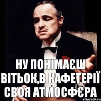 ну понімаєш вітьок,в кафетерії своя атмосфєра